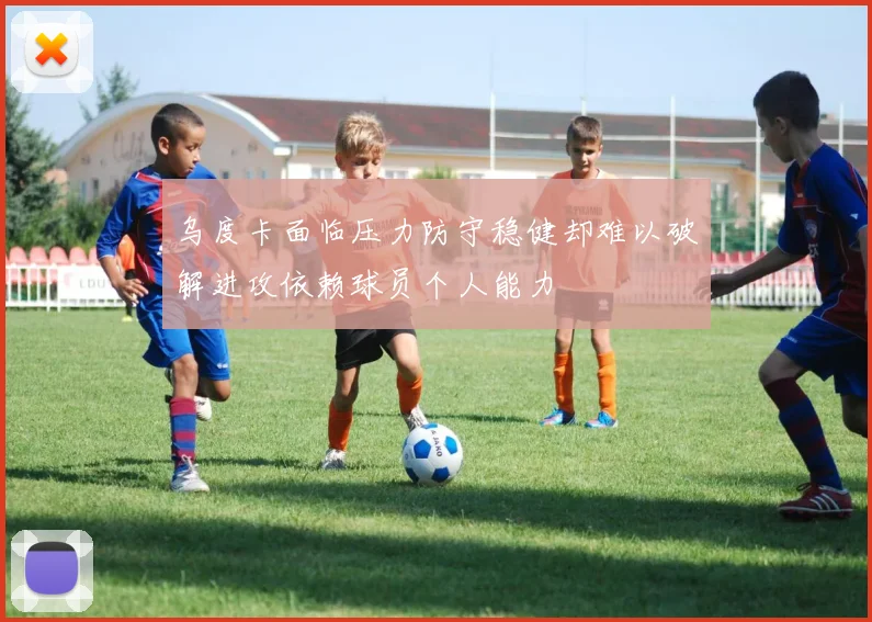 乌度卡面临压力防守稳健却难以破解进攻依赖球员个人能力