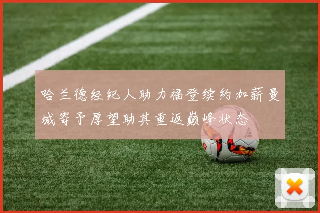 哈兰德经纪人助力福登续约加薪曼城寄予厚望助其重返巅峰状态