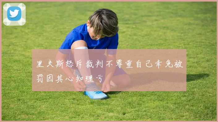 里夫斯怒斥裁判不尊重自己幸免被罚因其心知理亏