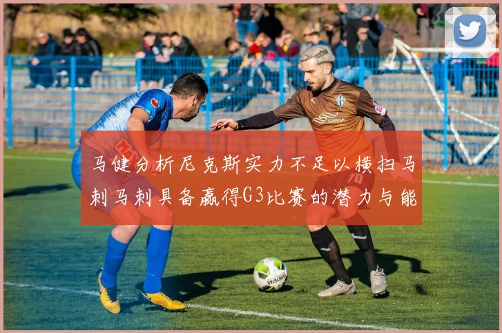 马健分析尼克斯实力不足以横扫马刺马刺具备赢得G3比赛的潜力与能力