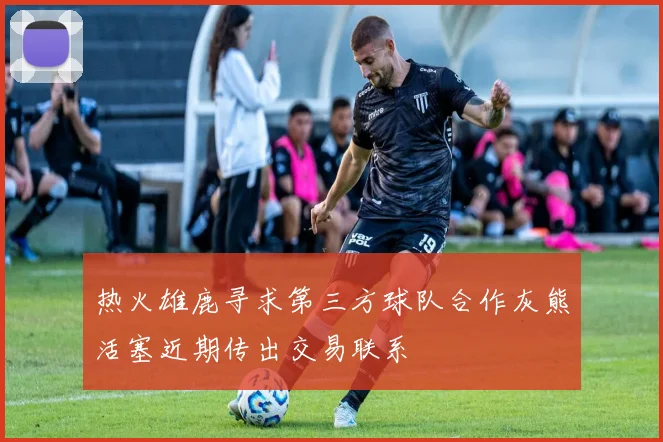 热火雄鹿寻求第三方球队合作灰熊活塞近期传出交易联系