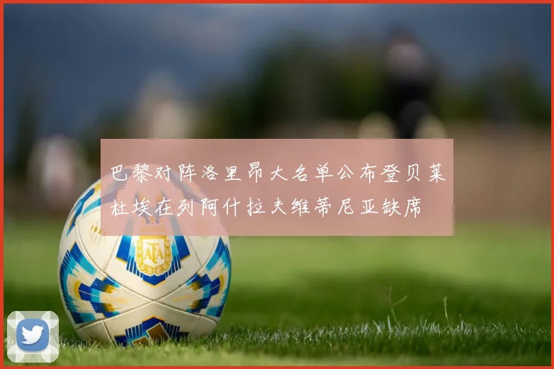 巴黎对阵洛里昂大名单公布登贝莱杜埃在列阿什拉夫维蒂尼亚缺席