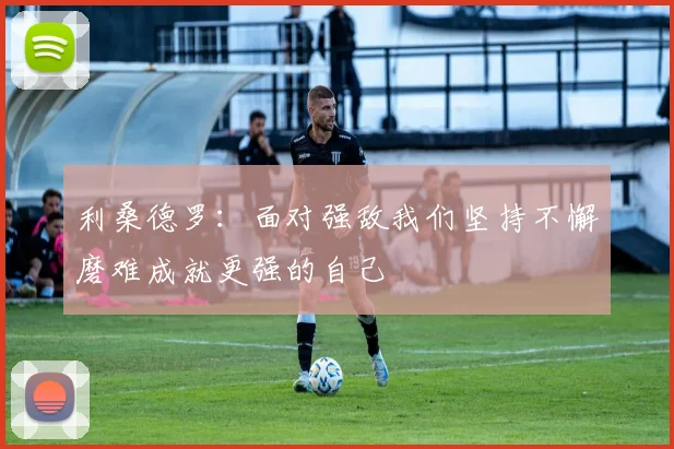利桑德罗：面对强敌我们坚持不懈磨难成就更强的自己