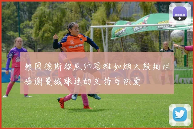 赖因德斯称瓜帅思维如烟火般绚烂感谢曼城球迷的支持与热爱