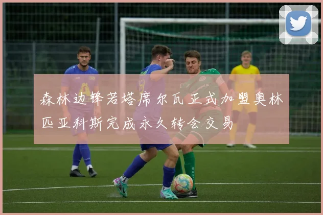 森林边锋若塔席尔瓦正式加盟奥林匹亚科斯完成永久转会交易