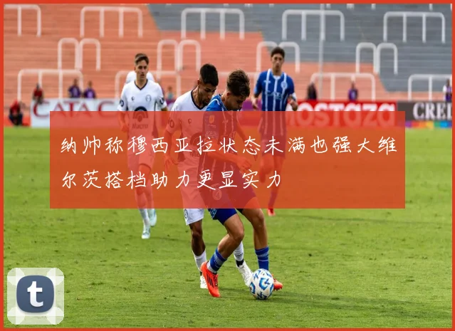 纳帅称穆西亚拉状态未满也强大维尔茨搭档助力更显实力