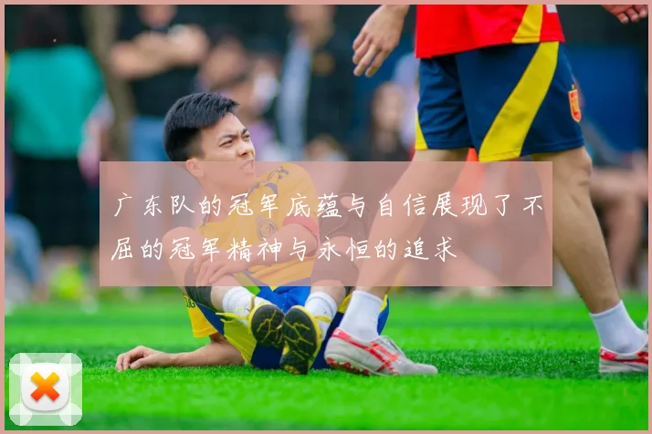 广东队的冠军底蕴与自信展现了不屈的冠军精神与永恒的追求