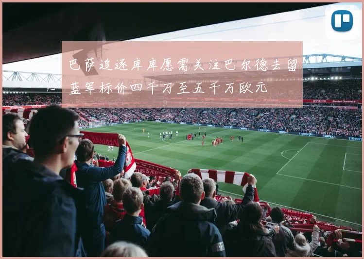 巴萨追逐库库愿需关注巴尔德去留蓝军标价四千万至五千万欧元