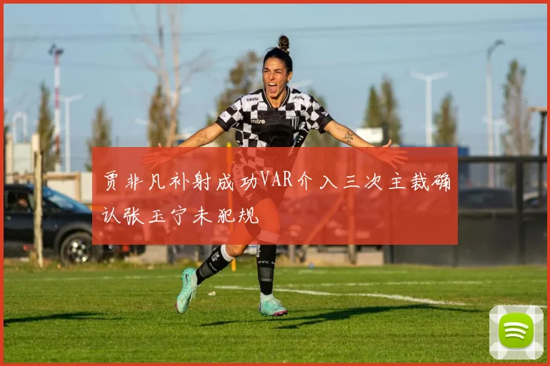贾非凡补射成功VAR介入三次主裁确认张玉宁未犯规
