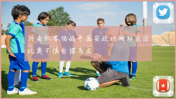 河南队客场战平国安迈达纳助攻法比奥不慎自摆乌龙