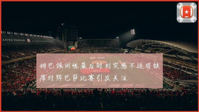 姆巴佩训练最后时刻突感不适将缺席对阵巴萨比赛引发关注