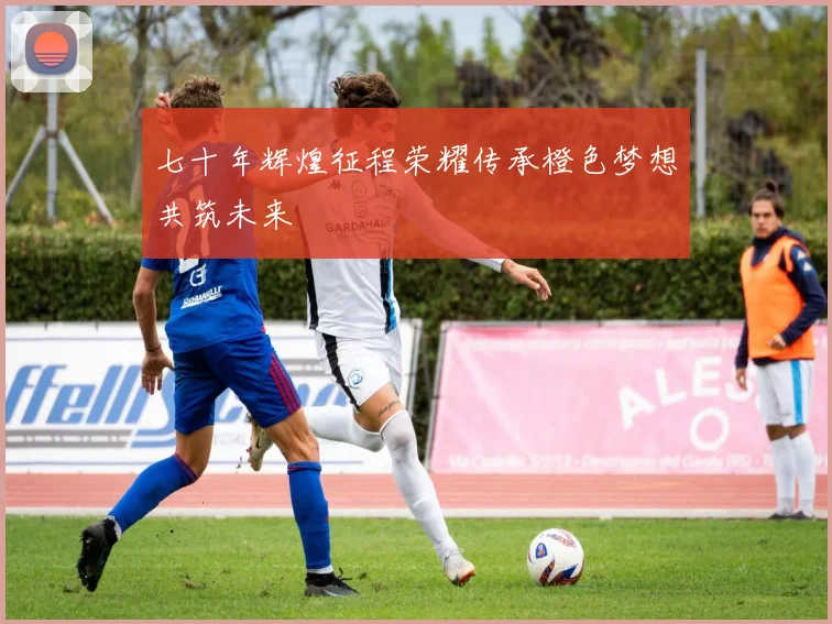 七十年辉煌征程荣耀传承橙色梦想共筑未来