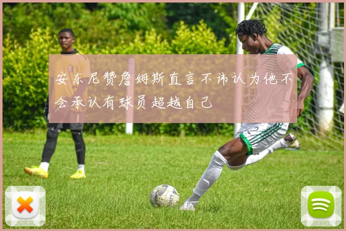 安东尼赞詹姆斯直言不讳认为他不会承认有球员超越自己