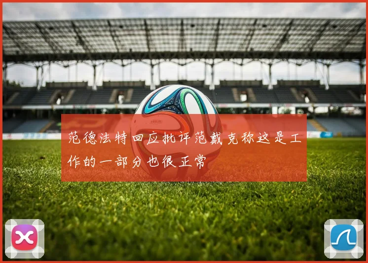 范德法特回应批评范戴克称这是工作的一部分也很正常