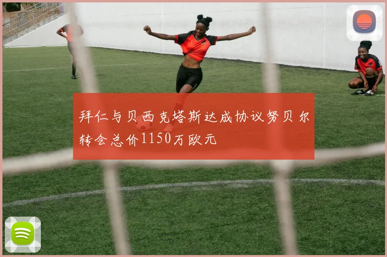 拜仁与贝西克塔斯达成协议努贝尔转会总价1150万欧元