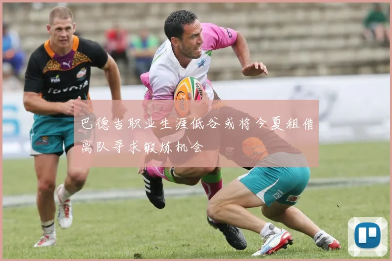 巴德吉职业生涯低谷或将今夏租借离队寻求锻炼机会