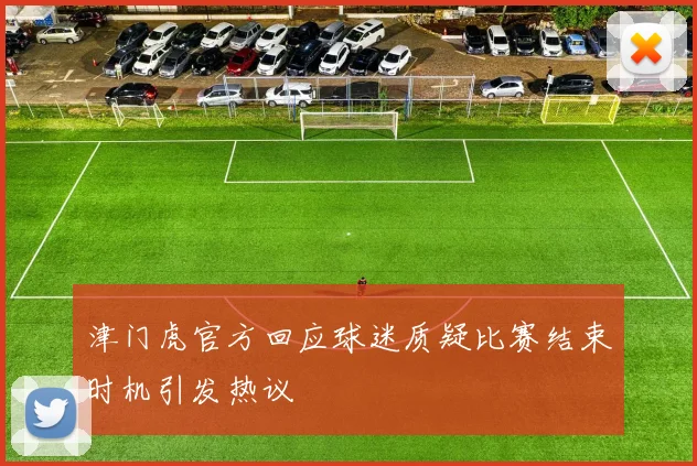津门虎官方回应球迷质疑比赛结束时机引发热议