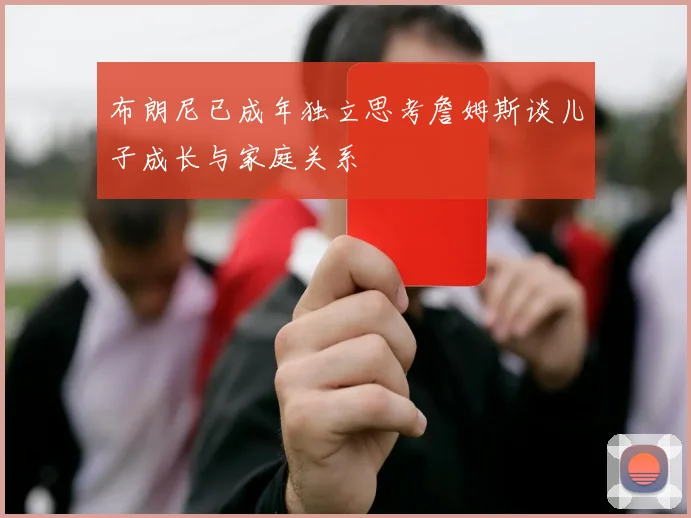 布朗尼已成年独立思考詹姆斯谈儿子成长与家庭关系