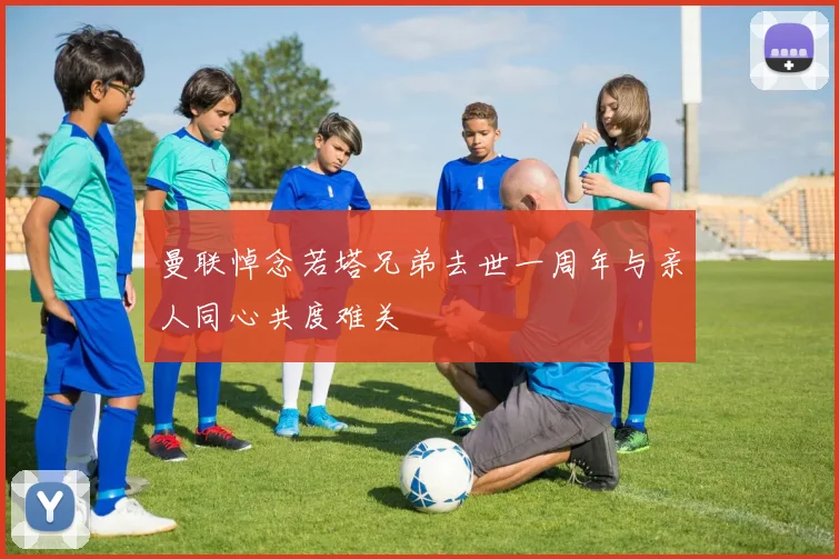 曼联悼念若塔兄弟去世一周年与亲人同心共度难关